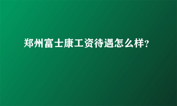 郑州富士康工资待遇怎么样？