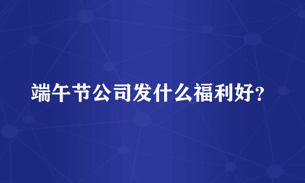 端午节公司发什么福利好？
