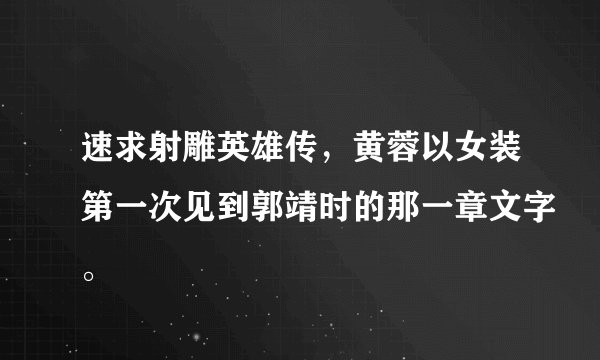 速求射雕英雄传，黄蓉以女装第一次见到郭靖时的那一章文字。