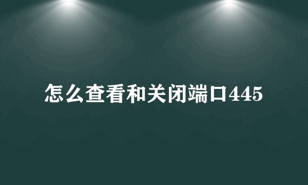 怎么查看和关闭端口445