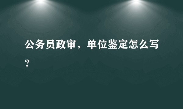 公务员政审，单位鉴定怎么写？