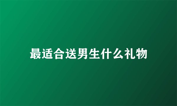 最适合送男生什么礼物