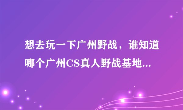 想去玩一下广州野战，谁知道哪个广州CS真人野战基地比较好？