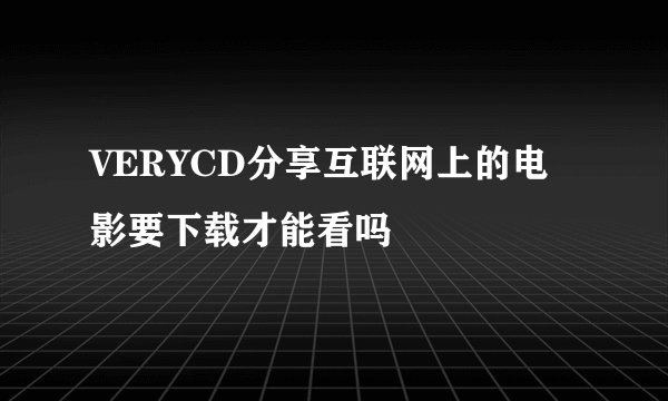 VERYCD分享互联网上的电影要下载才能看吗