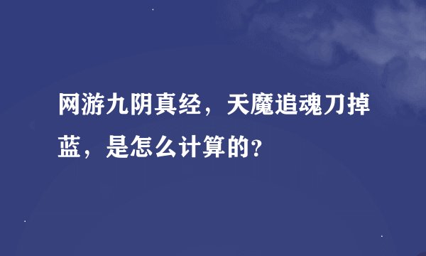 网游九阴真经，天魔追魂刀掉蓝，是怎么计算的？