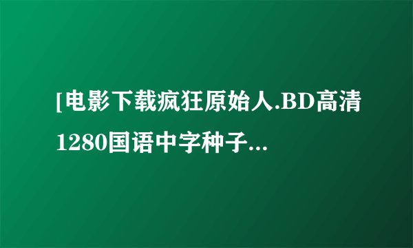 [电影下载疯狂原始人.BD高清1280国语中字种子下载地址有么？谢谢