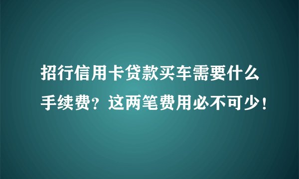 招行信用卡贷款买车需要什么手续费？这两笔费用必不可少！
