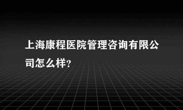 上海康程医院管理咨询有限公司怎么样？