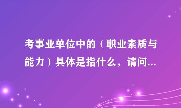 考事业单位中的（职业素质与能力）具体是指什么，请问我需要准备什么复习材料呢