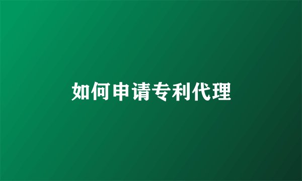 如何申请专利代理