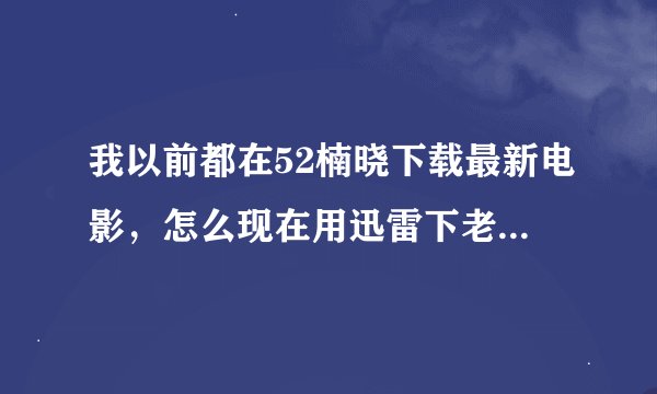 我以前都在52楠晓下载最新电影，怎么现在用迅雷下老是提示view下载失败？