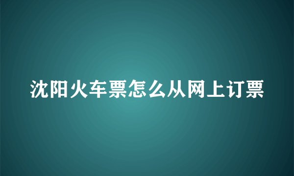 沈阳火车票怎么从网上订票