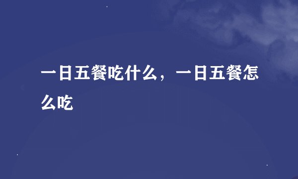 一日五餐吃什么，一日五餐怎么吃