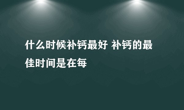 什么时候补钙最好 补钙的最佳时间是在每
