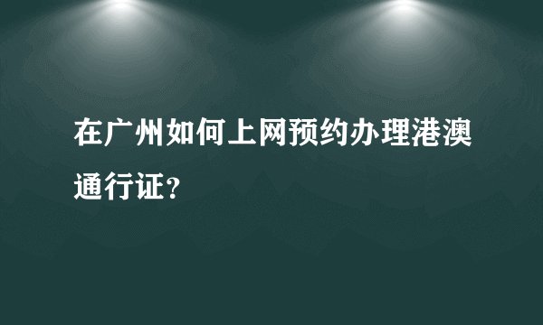 在广州如何上网预约办理港澳通行证？