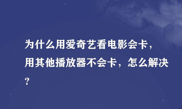 为什么用爱奇艺看电影会卡，用其他播放器不会卡，怎么解决？