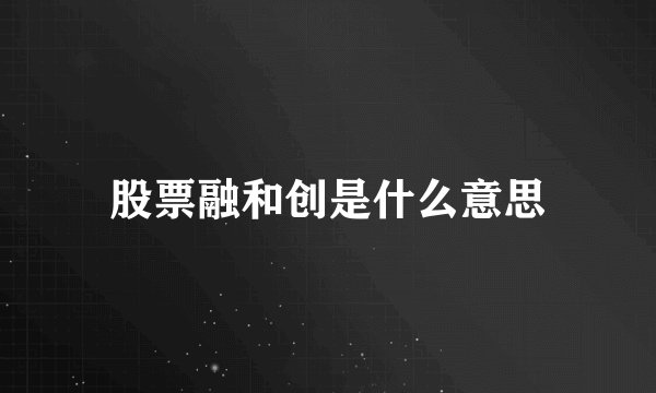 股票融和创是什么意思