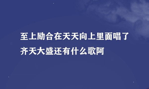 至上励合在天天向上里面唱了齐天大盛还有什么歌阿