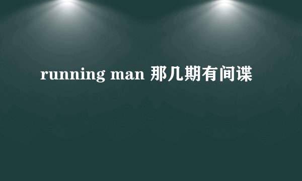 running man 那几期有间谍