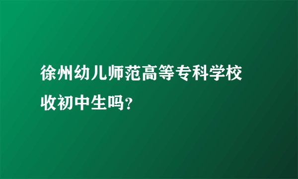 徐州幼儿师范高等专科学校 收初中生吗？