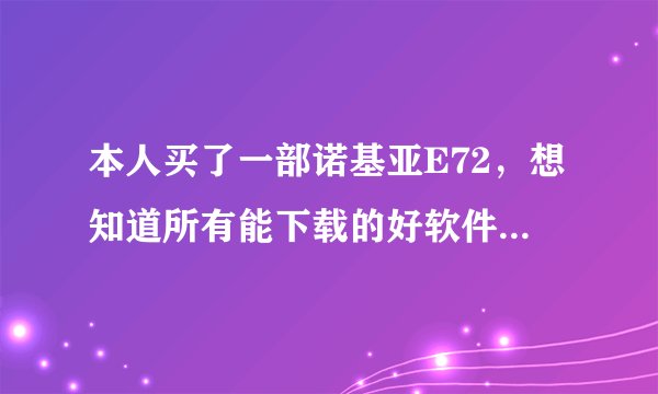 本人买了一部诺基亚E72，想知道所有能下载的好软件。还有50分的追加。