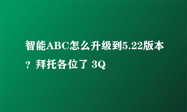 智能ABC怎么升级到5.22版本？拜托各位了 3Q