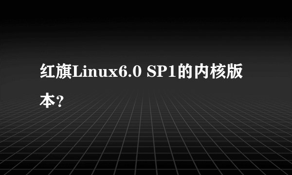 红旗Linux6.0 SP1的内核版本？