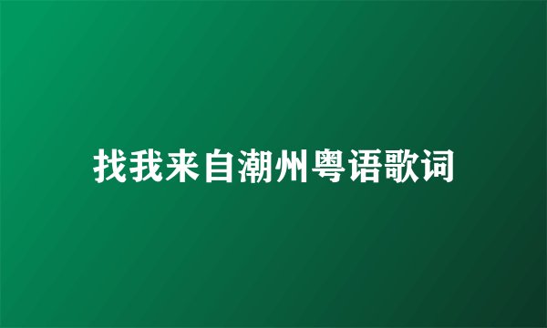 找我来自潮州粤语歌词