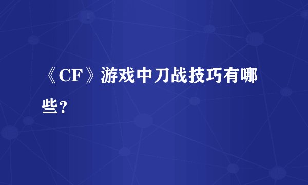 《CF》游戏中刀战技巧有哪些？