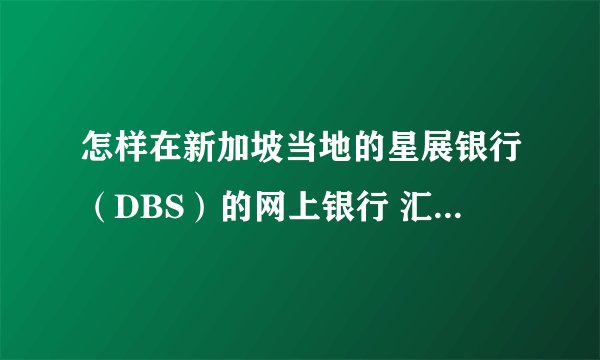怎样在新加坡当地的星展银行（DBS）的网上银行 汇款 到 国内的 中国银行 账户上？最方便和省钱的办法是？