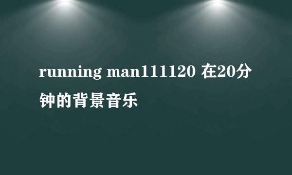 running man111120 在20分钟的背景音乐