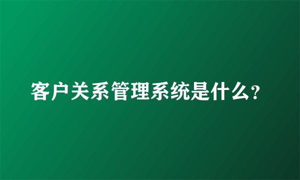 客户关系管理系统是什么？