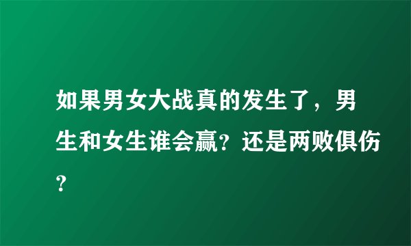 如果男女大战真的发生了，男生和女生谁会赢？还是两败俱伤？