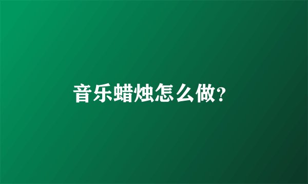 音乐蜡烛怎么做？
