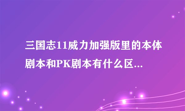 三国志11威力加强版里的本体剧本和PK剧本有什么区别，哪个难度大