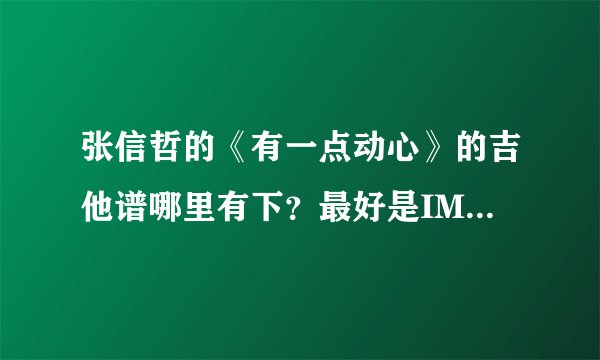 张信哲的《有一点动心》的吉他谱哪里有下？最好是IMG版的。谢谢。