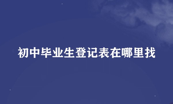 初中毕业生登记表在哪里找