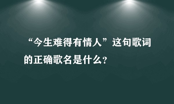 “今生难得有情人”这句歌词的正确歌名是什么？