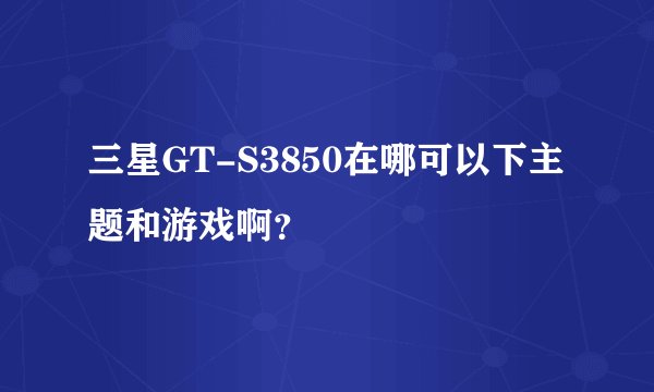 三星GT-S3850在哪可以下主题和游戏啊?