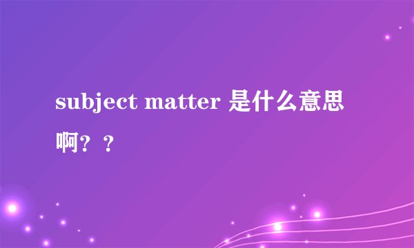 subject matter 是什么意思啊？？