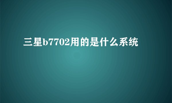 三星b7702用的是什么系统
