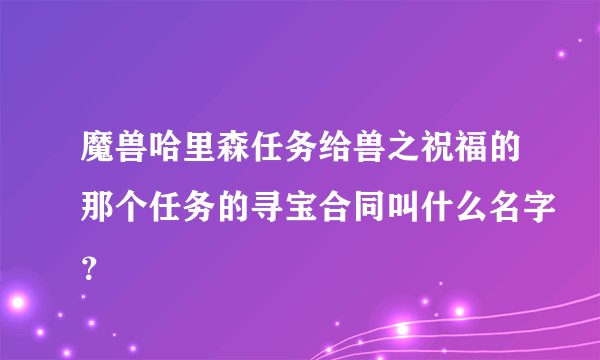 魔兽哈里森任务给兽之祝福的那个任务的寻宝合同叫什么名字？