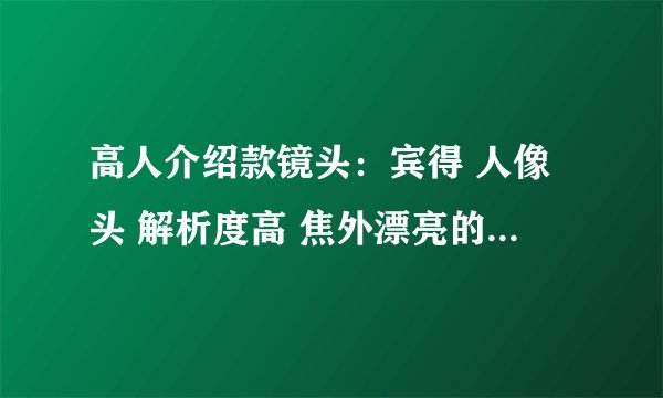 高人介绍款镜头：宾得 人像头 解析度高 焦外漂亮的？？老头手动都无所谓