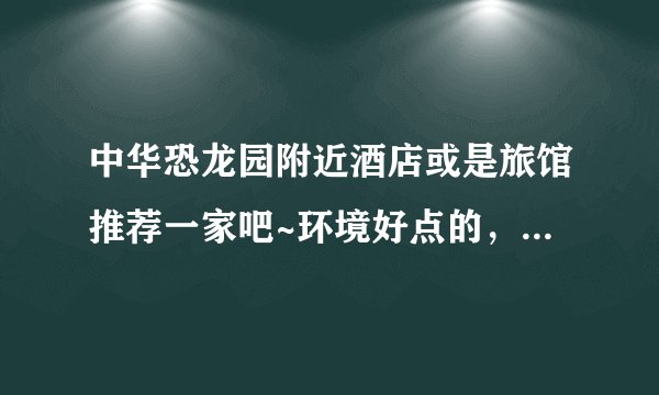 中华恐龙园附近酒店或是旅馆推荐一家吧~环境好点的，当然价格也要合适点的，谢谢！
