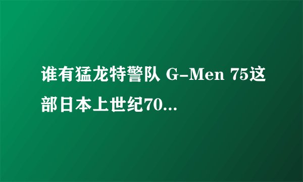 谁有猛龙特警队 G-Men 75这部日本上世纪70年代的电视剧的主题曲