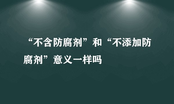 “不含防腐剂”和“不添加防腐剂”意义一样吗