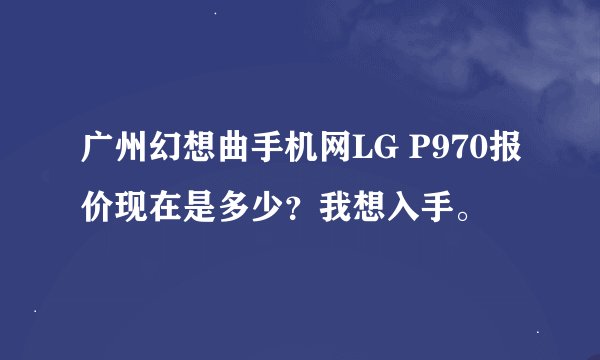广州幻想曲手机网LG P970报价现在是多少?我想入手。