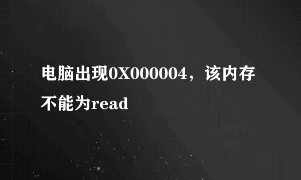 电脑出现0X000004，该内存不能为read
