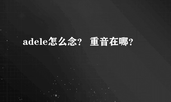 adele怎么念？ 重音在哪？