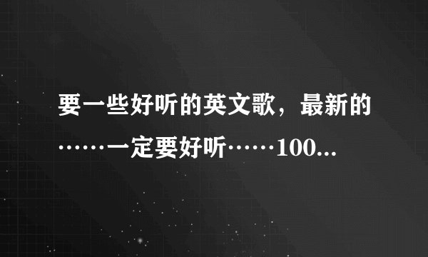 要一些好听的英文歌，最新的……一定要好听……100分！！！高手进……